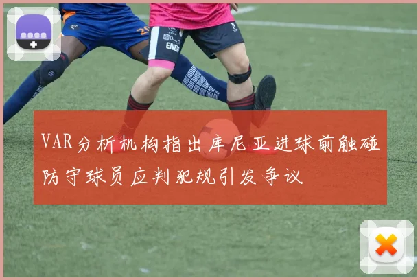 VAR分析机构指出库尼亚进球前触碰防守球员应判犯规引发争议