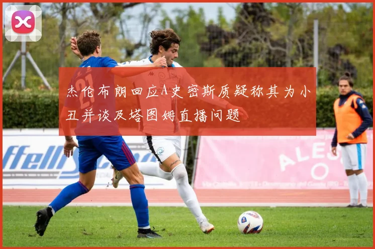 杰伦布朗回应A史密斯质疑称其为小丑并谈及塔图姆直播问题