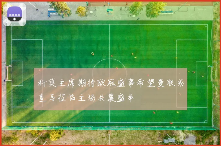 科莫主席期待欧冠盛事希望曼联或皇马莅临主场共襄盛举
