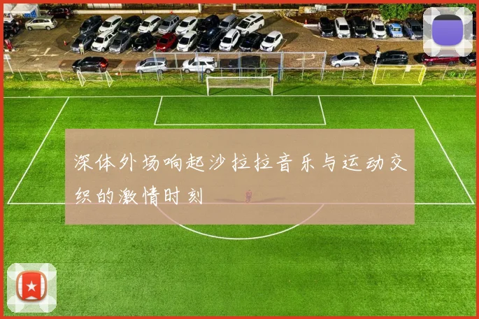 深体外场响起沙拉拉音乐与运动交织的激情时刻