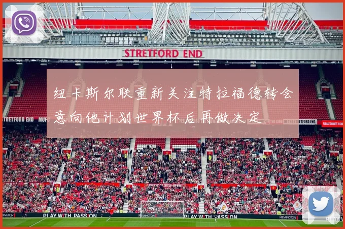纽卡斯尔联重新关注特拉福德转会意向他计划世界杯后再做决定