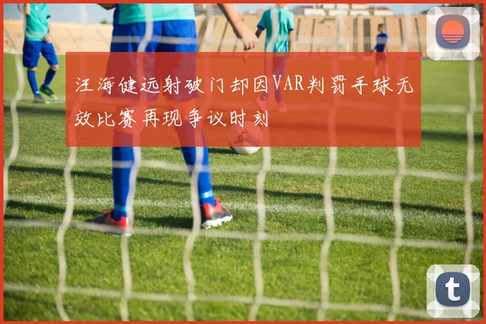 汪海健远射破门却因VAR判罚手球无效比赛再现争议时刻