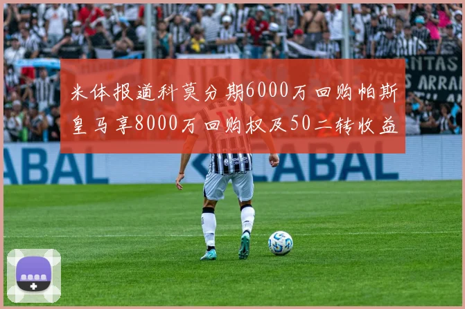 米体报道科莫分期6000万回购帕斯皇马享8000万回购权及50二转收益