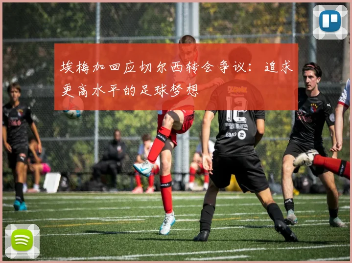 埃梅加回应切尔西转会争议：追求更高水平的足球梦想