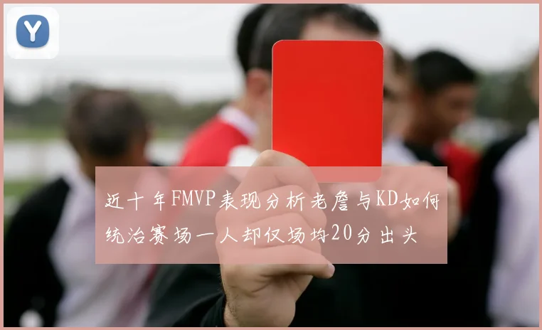 近十年FMVP表现分析老詹与KD如何统治赛场一人却仅场均20分出头