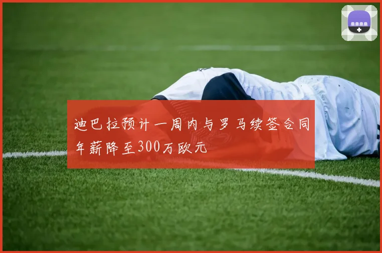 迪巴拉预计一周内与罗马续签合同年薪降至300万欧元