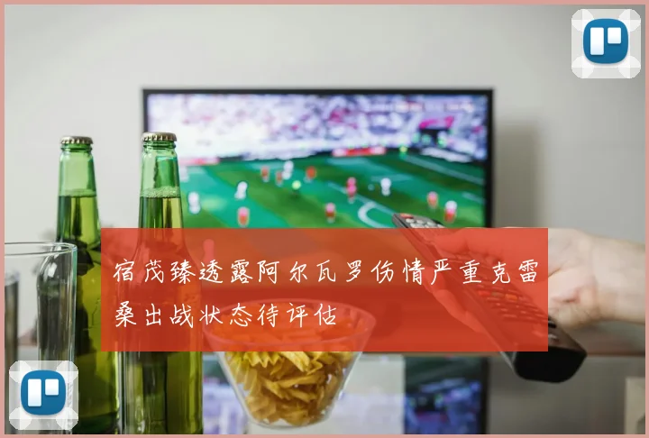 宿茂臻透露阿尔瓦罗伤情严重克雷桑出战状态待评估