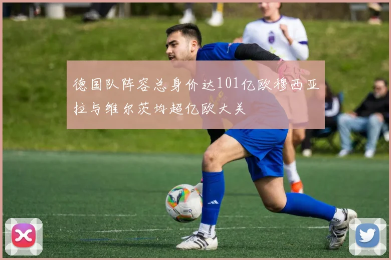 德国队阵容总身价达101亿欧穆西亚拉与维尔茨均超亿欧大关