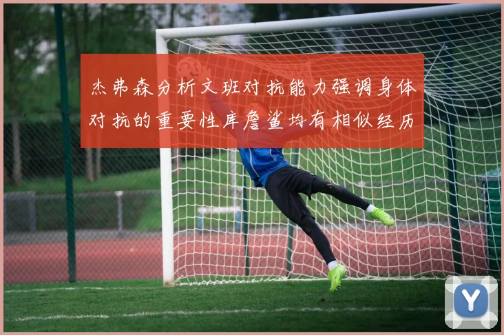 杰弗森分析文班对抗能力强调身体对抗的重要性库詹鲨均有相似经历