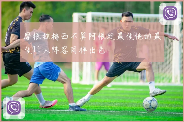 摩根称梅西不算阿根廷最佳他的最佳11人阵容同样出色