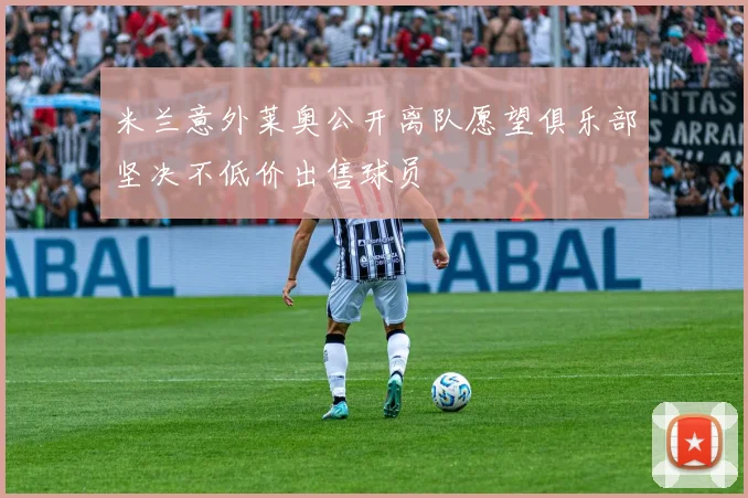 米兰意外莱奥公开离队愿望俱乐部坚决不低价出售球员