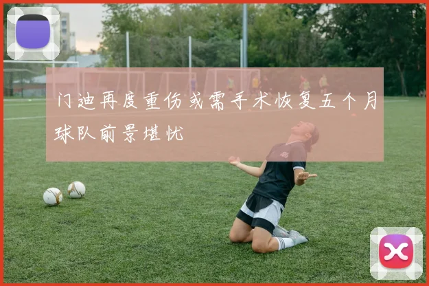 门迪再度重伤或需手术恢复五个月球队前景堪忧