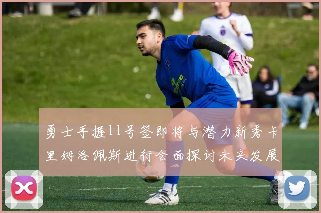 勇士手握11号签即将与潜力新秀卡里姆洛佩斯进行会面探讨未来发展